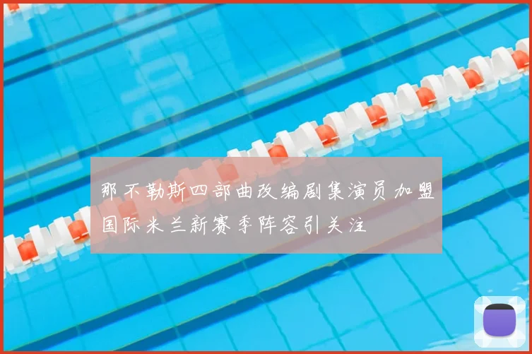 那不勒斯四部曲改编剧集演员加盟国际米兰新赛季阵容引关注