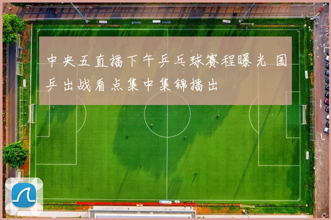 中央五直播下午乒乓球赛程曝光 国乒出战看点集中集锦播出