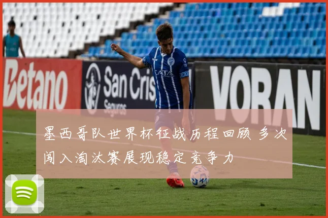 墨西哥队世界杯征战历程回顾 多次闯入淘汰赛展现稳定竞争力