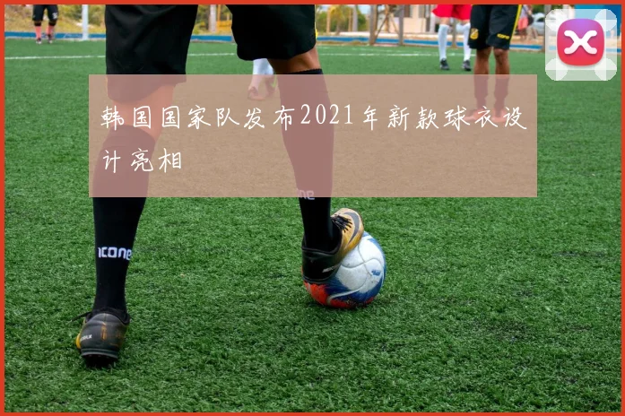 韩国国家队发布2021年新款球衣设计亮相
